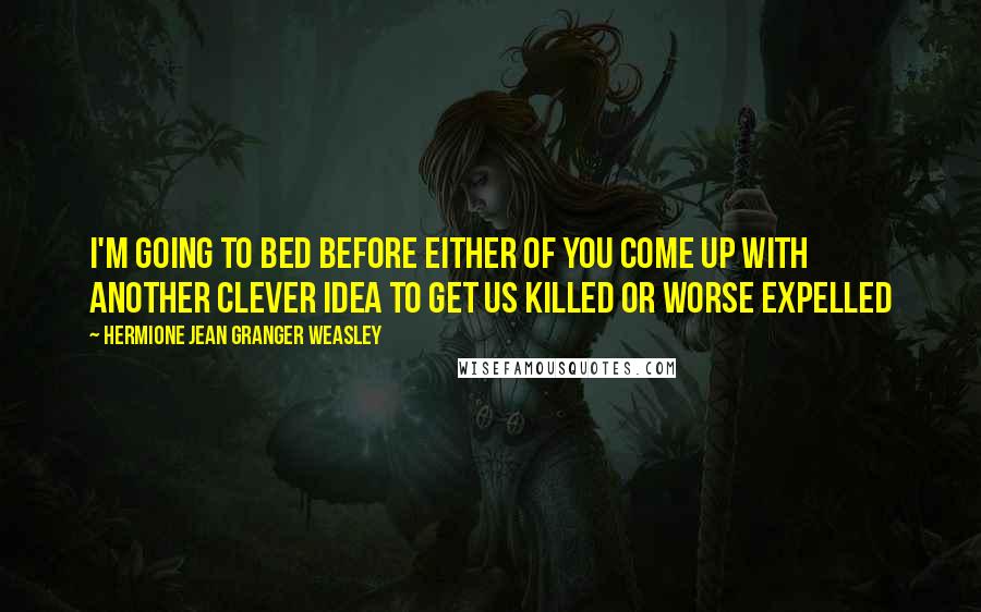 Hermione Jean Granger Weasley Quotes: I'm going to bed before either of you come up with another clever idea to get us killed or worse expelled