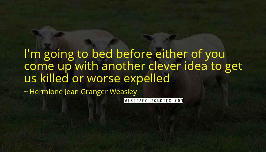 Hermione Jean Granger Weasley Quotes: I'm going to bed before either of you come up with another clever idea to get us killed or worse expelled