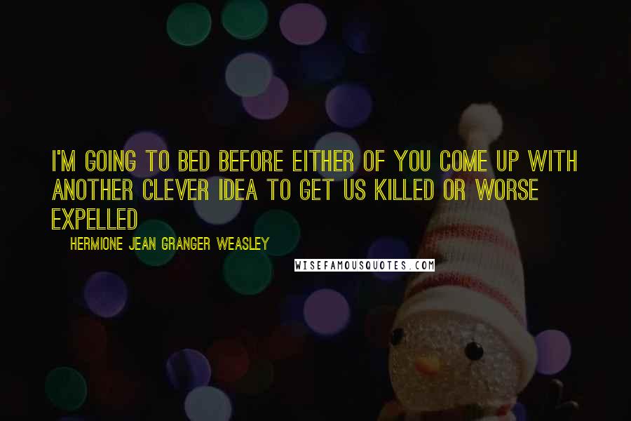 Hermione Jean Granger Weasley Quotes: I'm going to bed before either of you come up with another clever idea to get us killed or worse expelled