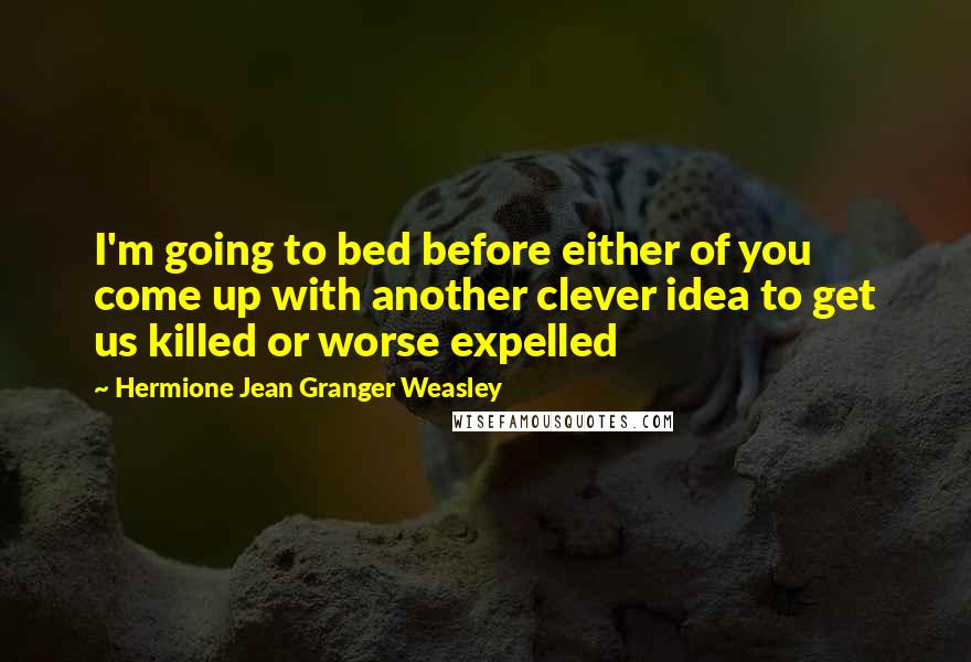 Hermione Jean Granger Weasley Quotes: I'm going to bed before either of you come up with another clever idea to get us killed or worse expelled