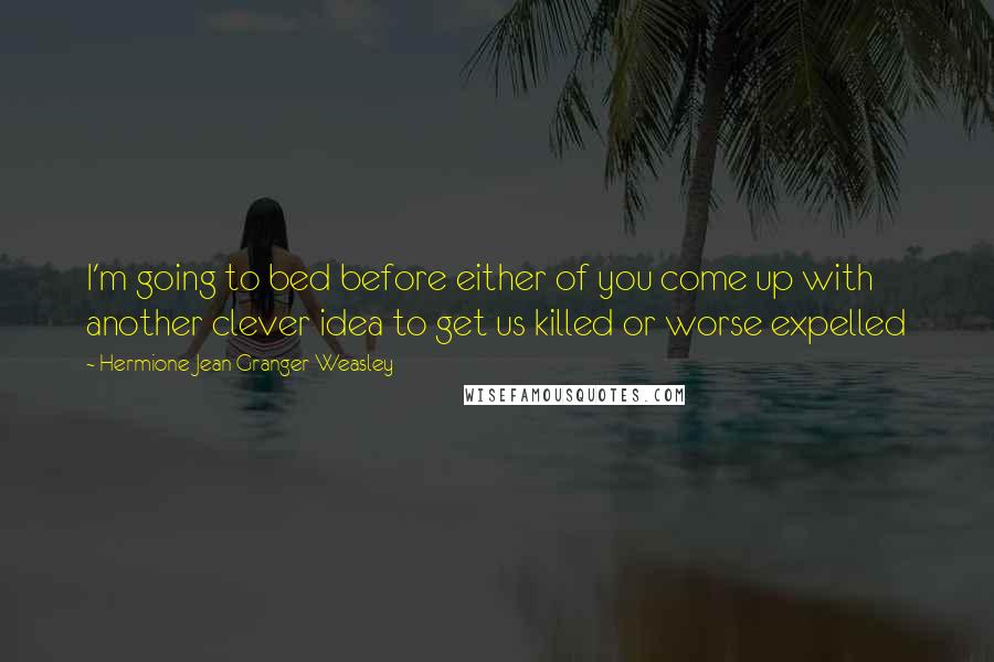 Hermione Jean Granger Weasley Quotes: I'm going to bed before either of you come up with another clever idea to get us killed or worse expelled