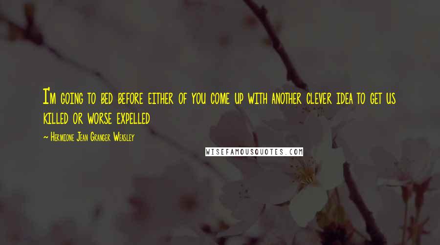 Hermione Jean Granger Weasley Quotes: I'm going to bed before either of you come up with another clever idea to get us killed or worse expelled