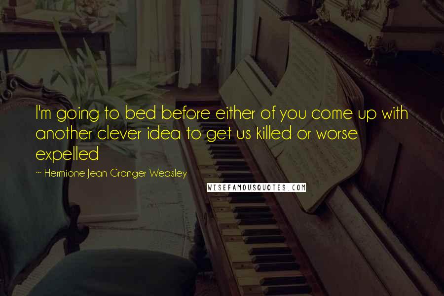 Hermione Jean Granger Weasley Quotes: I'm going to bed before either of you come up with another clever idea to get us killed or worse expelled