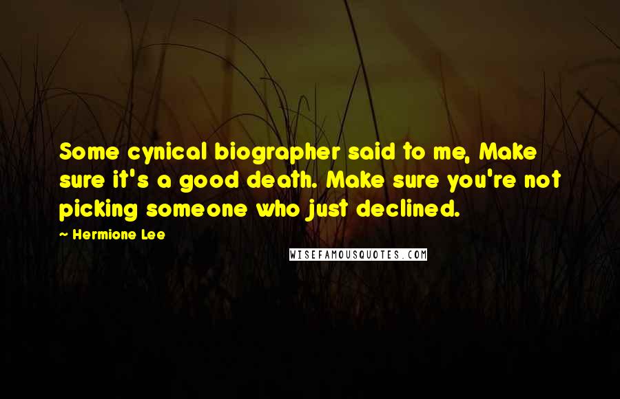 Hermione Lee Quotes: Some cynical biographer said to me, Make sure it's a good death. Make sure you're not picking someone who just declined.