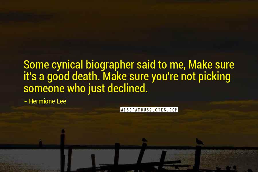 Hermione Lee Quotes: Some cynical biographer said to me, Make sure it's a good death. Make sure you're not picking someone who just declined.