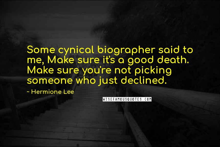 Hermione Lee Quotes: Some cynical biographer said to me, Make sure it's a good death. Make sure you're not picking someone who just declined.