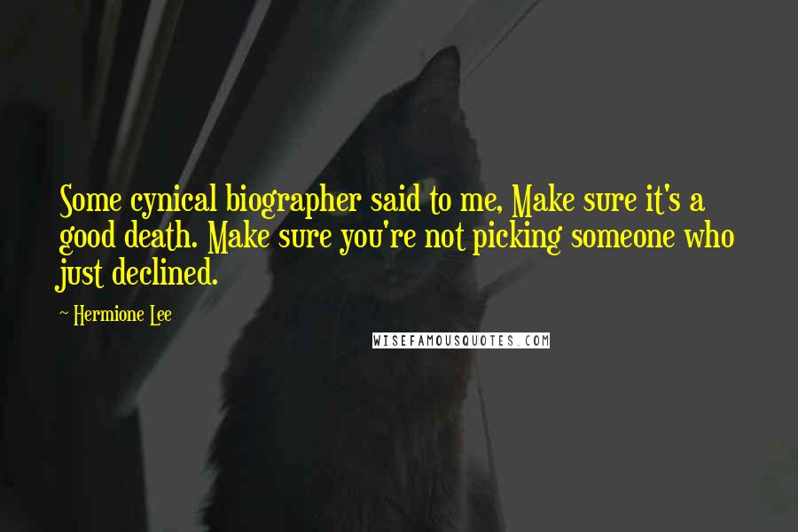 Hermione Lee Quotes: Some cynical biographer said to me, Make sure it's a good death. Make sure you're not picking someone who just declined.