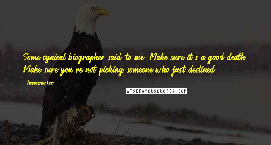 Hermione Lee Quotes: Some cynical biographer said to me, Make sure it's a good death. Make sure you're not picking someone who just declined.