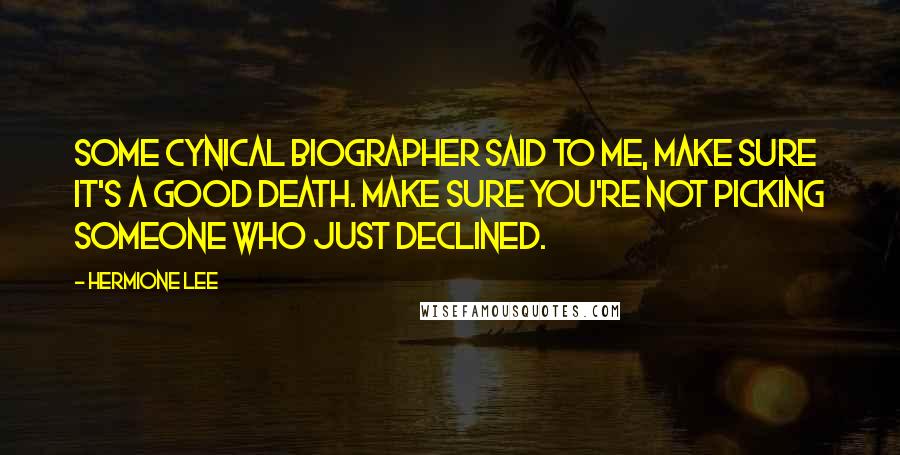 Hermione Lee Quotes: Some cynical biographer said to me, Make sure it's a good death. Make sure you're not picking someone who just declined.