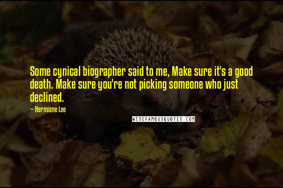 Hermione Lee Quotes: Some cynical biographer said to me, Make sure it's a good death. Make sure you're not picking someone who just declined.