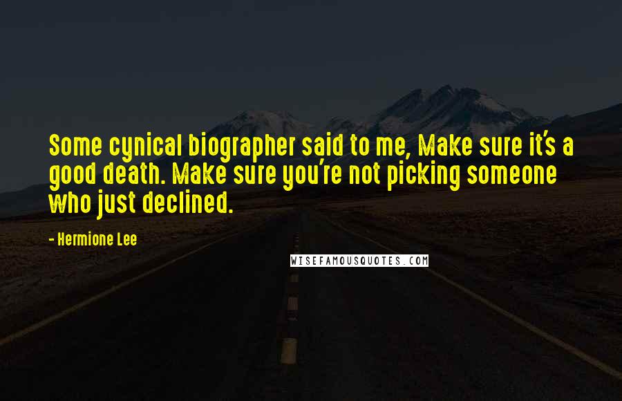 Hermione Lee Quotes: Some cynical biographer said to me, Make sure it's a good death. Make sure you're not picking someone who just declined.