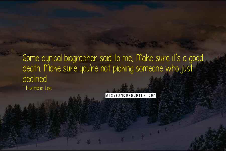 Hermione Lee Quotes: Some cynical biographer said to me, Make sure it's a good death. Make sure you're not picking someone who just declined.