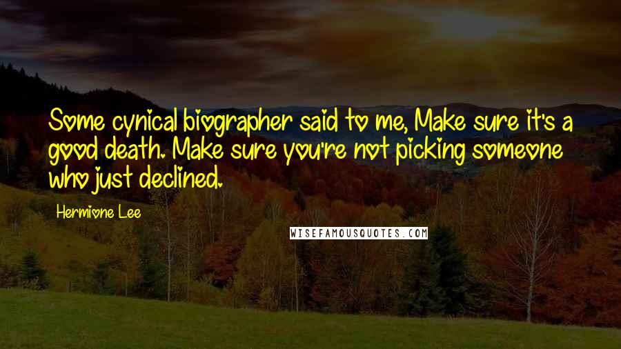 Hermione Lee Quotes: Some cynical biographer said to me, Make sure it's a good death. Make sure you're not picking someone who just declined.