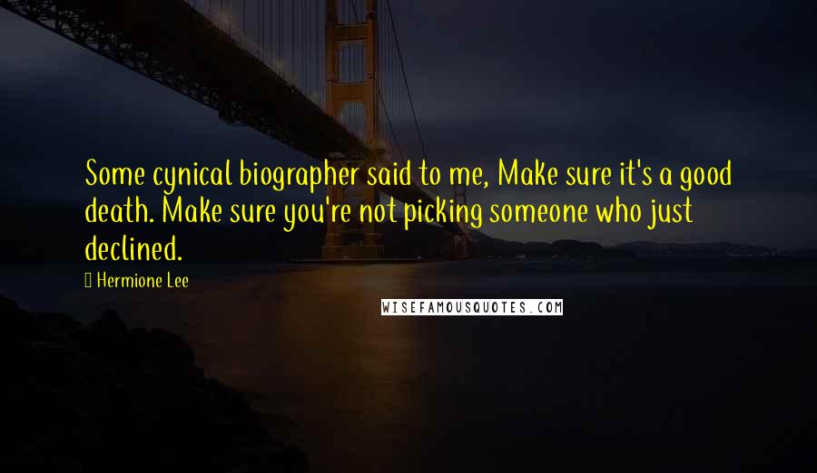 Hermione Lee Quotes: Some cynical biographer said to me, Make sure it's a good death. Make sure you're not picking someone who just declined.