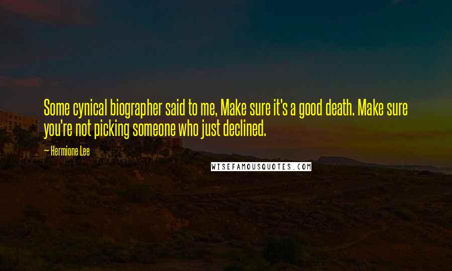 Hermione Lee Quotes: Some cynical biographer said to me, Make sure it's a good death. Make sure you're not picking someone who just declined.