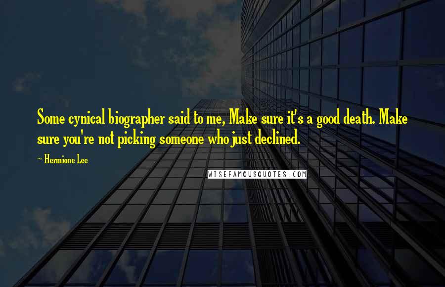 Hermione Lee Quotes: Some cynical biographer said to me, Make sure it's a good death. Make sure you're not picking someone who just declined.