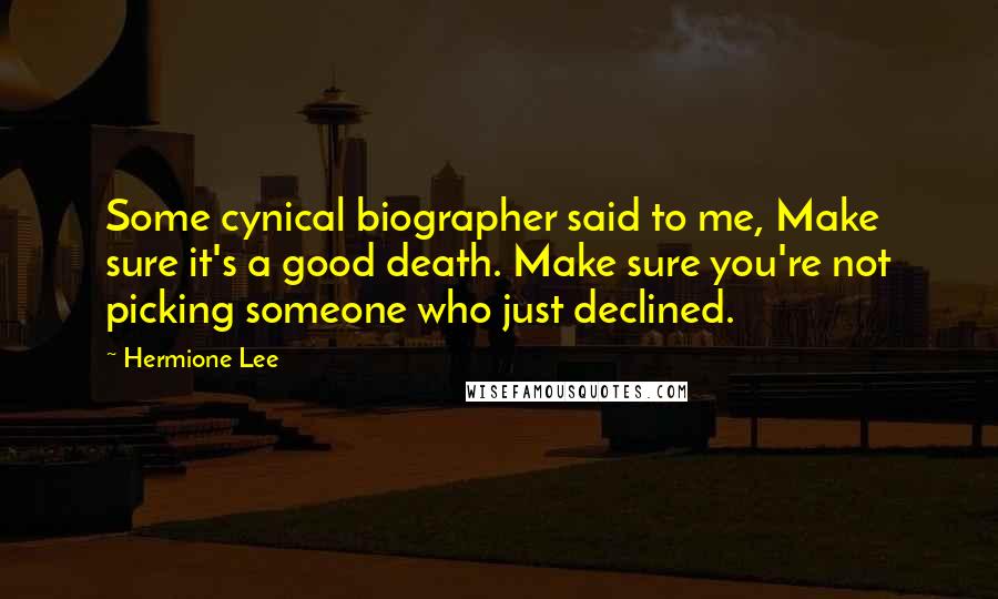 Hermione Lee Quotes: Some cynical biographer said to me, Make sure it's a good death. Make sure you're not picking someone who just declined.