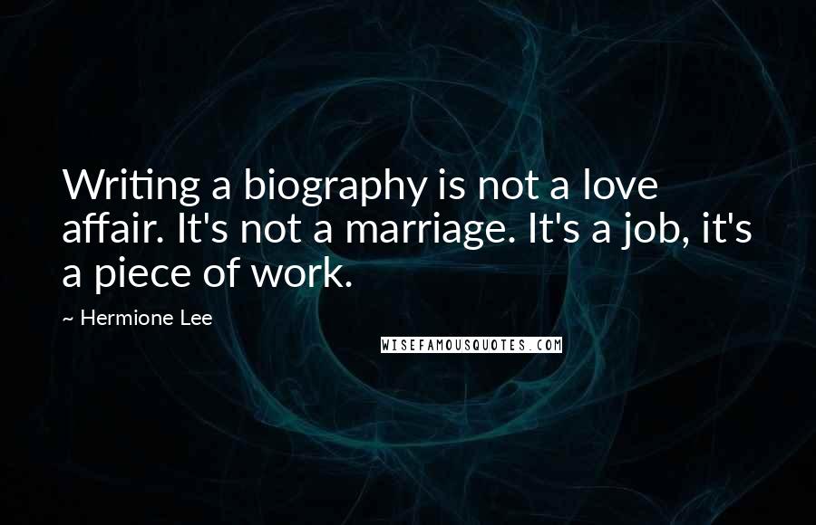 Hermione Lee Quotes: Writing a biography is not a love affair. It's not a marriage. It's a job, it's a piece of work.