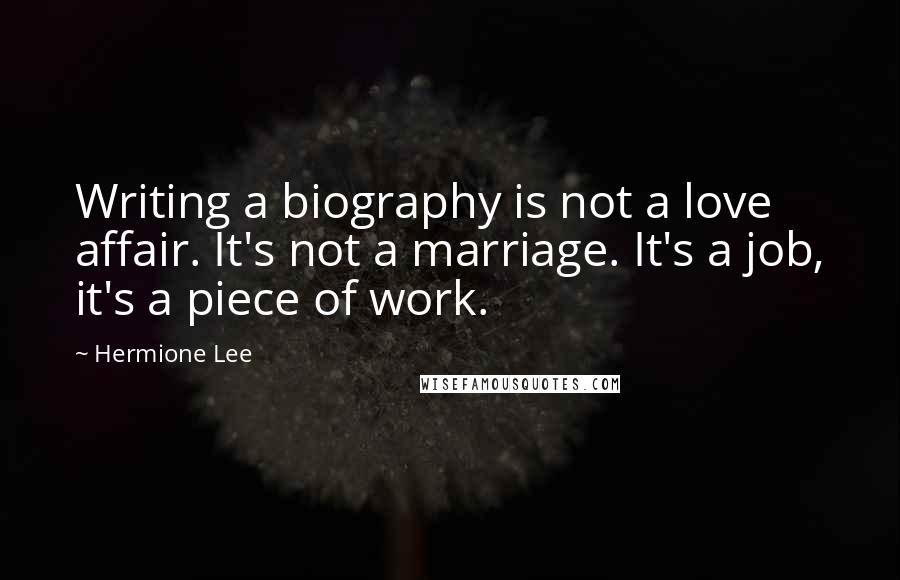 Hermione Lee Quotes: Writing a biography is not a love affair. It's not a marriage. It's a job, it's a piece of work.