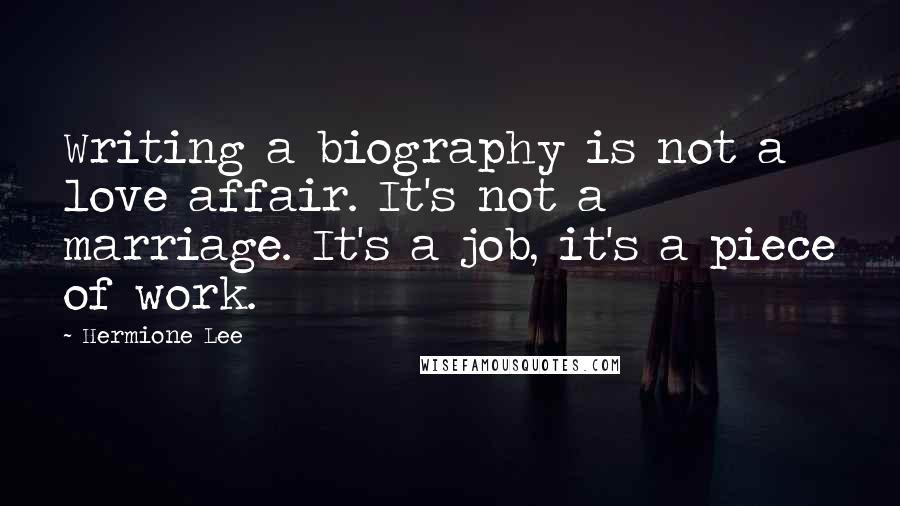 Hermione Lee Quotes: Writing a biography is not a love affair. It's not a marriage. It's a job, it's a piece of work.