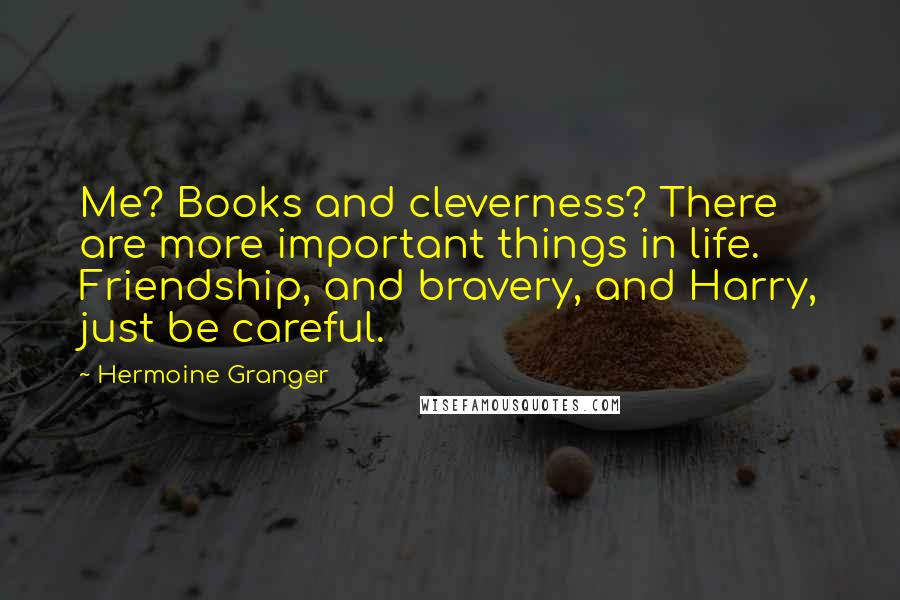 Hermoine Granger Quotes: Me? Books and cleverness? There are more important things in life. Friendship, and bravery, and Harry, just be careful.