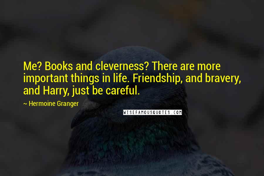 Hermoine Granger Quotes: Me? Books and cleverness? There are more important things in life. Friendship, and bravery, and Harry, just be careful.