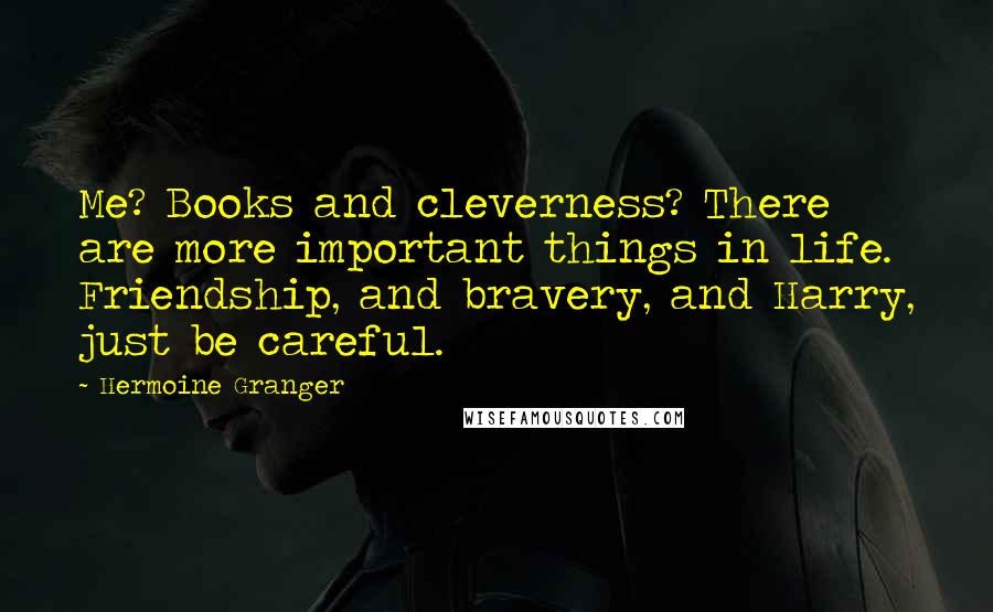 Hermoine Granger Quotes: Me? Books and cleverness? There are more important things in life. Friendship, and bravery, and Harry, just be careful.