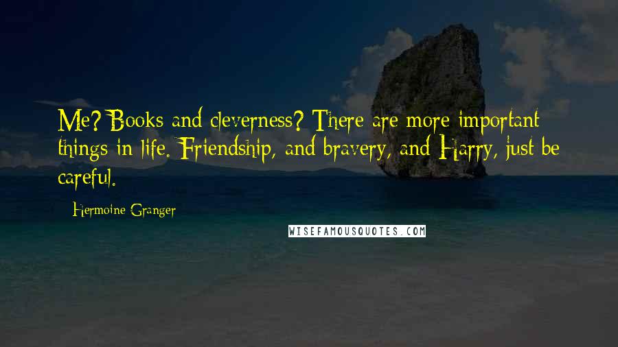 Hermoine Granger Quotes: Me? Books and cleverness? There are more important things in life. Friendship, and bravery, and Harry, just be careful.