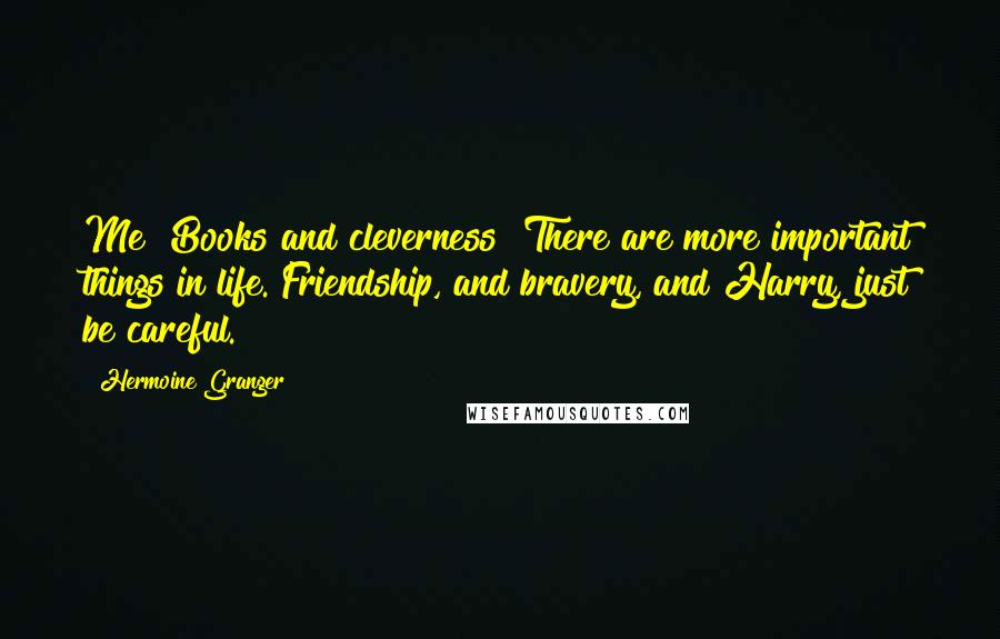 Hermoine Granger Quotes: Me? Books and cleverness? There are more important things in life. Friendship, and bravery, and Harry, just be careful.