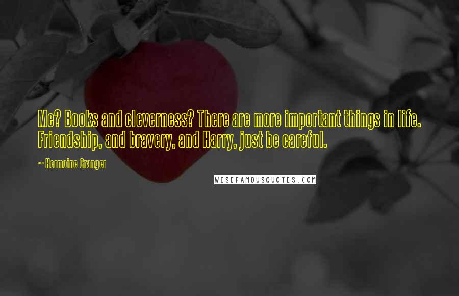 Hermoine Granger Quotes: Me? Books and cleverness? There are more important things in life. Friendship, and bravery, and Harry, just be careful.