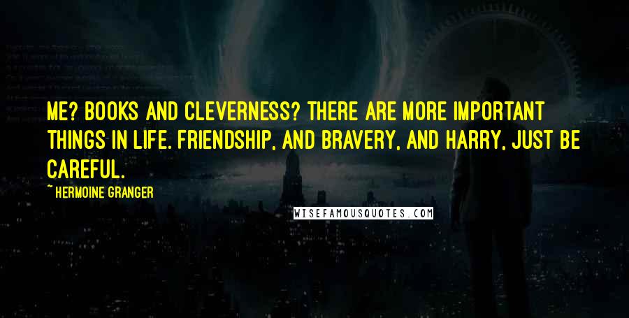 Hermoine Granger Quotes: Me? Books and cleverness? There are more important things in life. Friendship, and bravery, and Harry, just be careful.