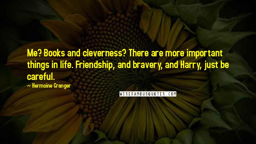 Hermoine Granger Quotes: Me? Books and cleverness? There are more important things in life. Friendship, and bravery, and Harry, just be careful.