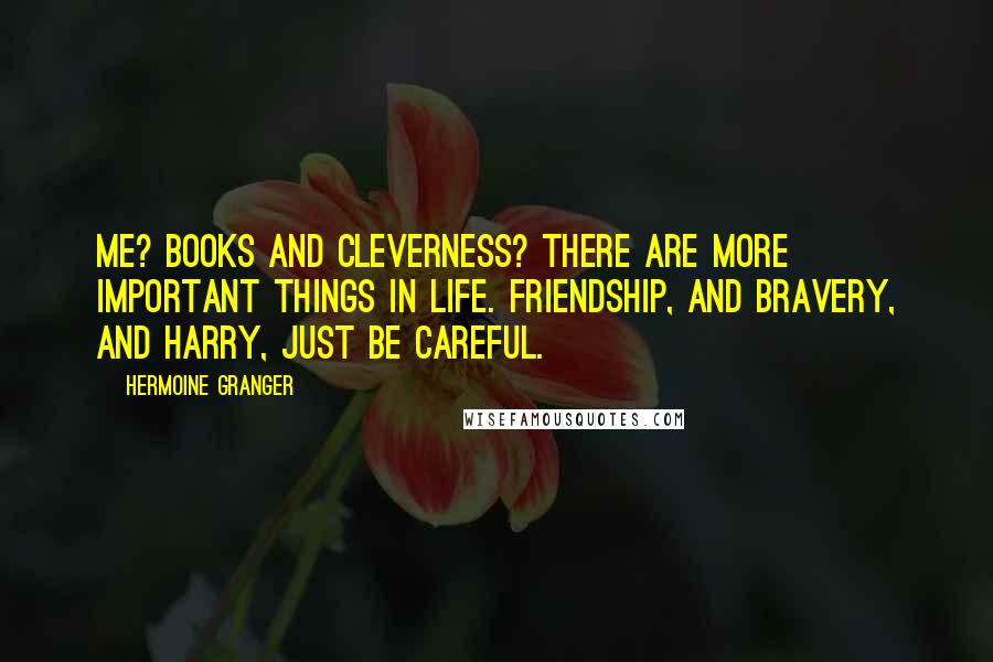 Hermoine Granger Quotes: Me? Books and cleverness? There are more important things in life. Friendship, and bravery, and Harry, just be careful.