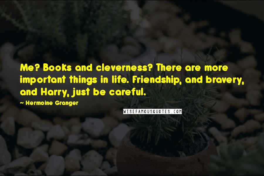 Hermoine Granger Quotes: Me? Books and cleverness? There are more important things in life. Friendship, and bravery, and Harry, just be careful.