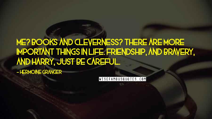 Hermoine Granger Quotes: Me? Books and cleverness? There are more important things in life. Friendship, and bravery, and Harry, just be careful.
