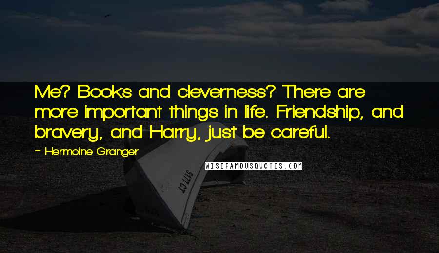 Hermoine Granger Quotes: Me? Books and cleverness? There are more important things in life. Friendship, and bravery, and Harry, just be careful.