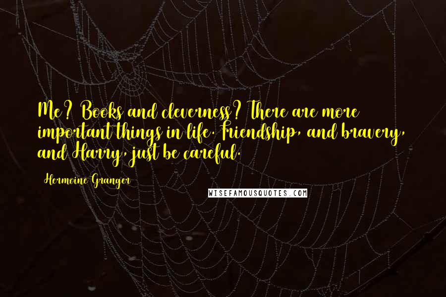 Hermoine Granger Quotes: Me? Books and cleverness? There are more important things in life. Friendship, and bravery, and Harry, just be careful.