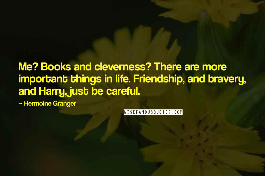 Hermoine Granger Quotes: Me? Books and cleverness? There are more important things in life. Friendship, and bravery, and Harry, just be careful.