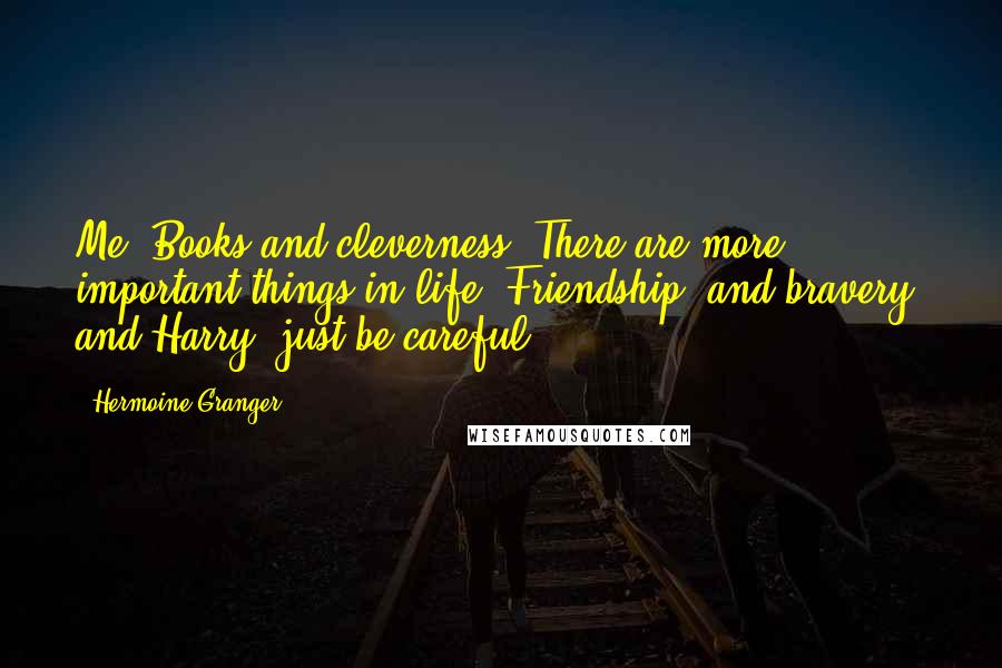 Hermoine Granger Quotes: Me? Books and cleverness? There are more important things in life. Friendship, and bravery, and Harry, just be careful.