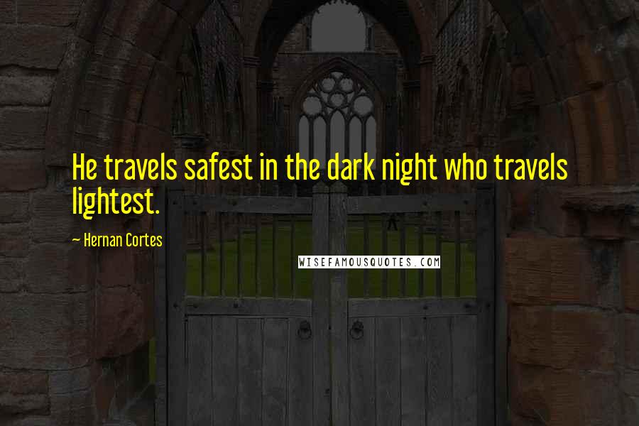 Hernan Cortes Quotes: He travels safest in the dark night who travels lightest.