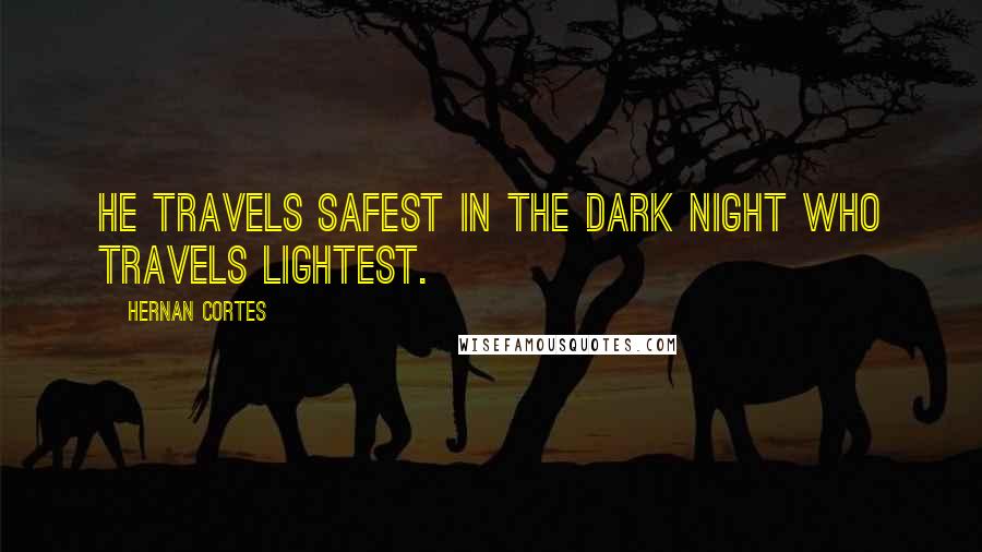 Hernan Cortes Quotes: He travels safest in the dark night who travels lightest.