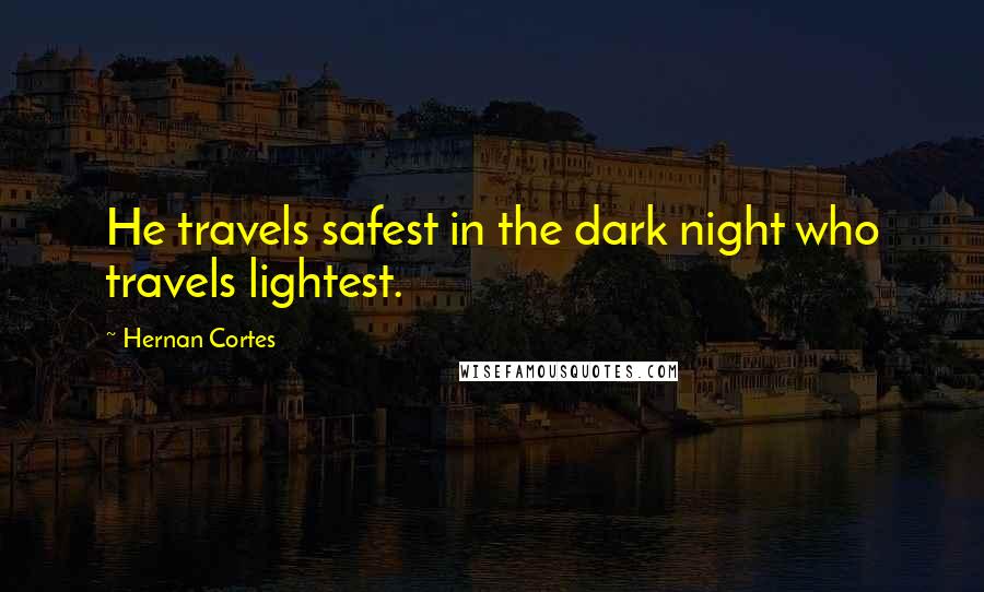 Hernan Cortes Quotes: He travels safest in the dark night who travels lightest.