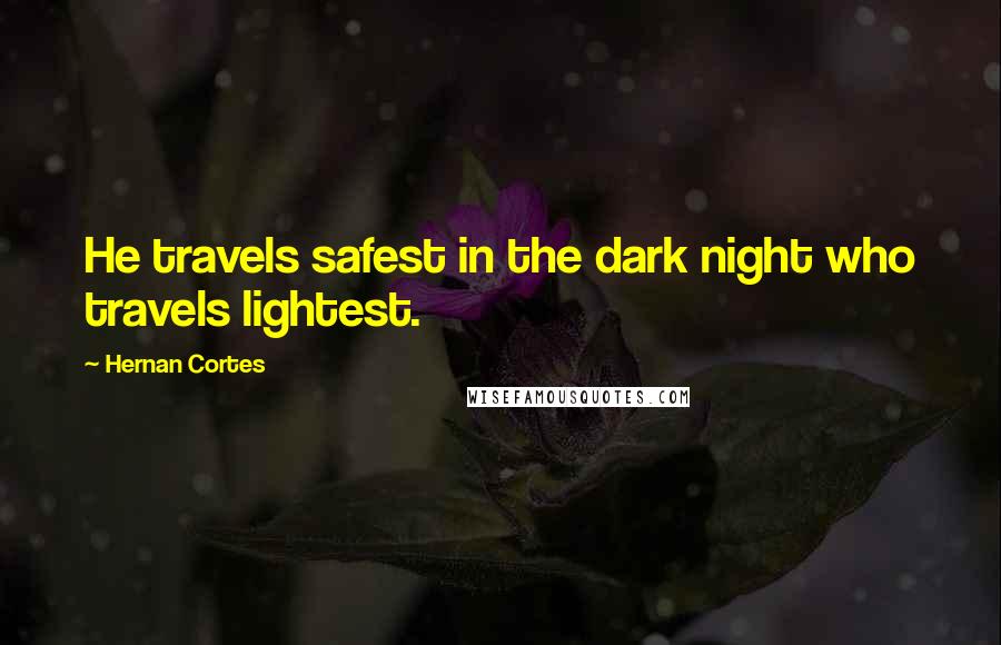 Hernan Cortes Quotes: He travels safest in the dark night who travels lightest.