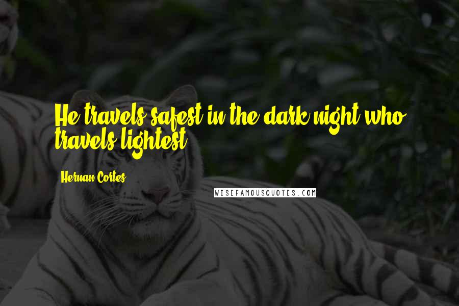 Hernan Cortes Quotes: He travels safest in the dark night who travels lightest.