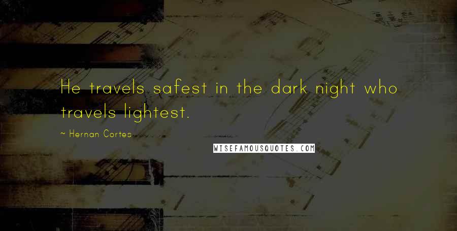 Hernan Cortes Quotes: He travels safest in the dark night who travels lightest.