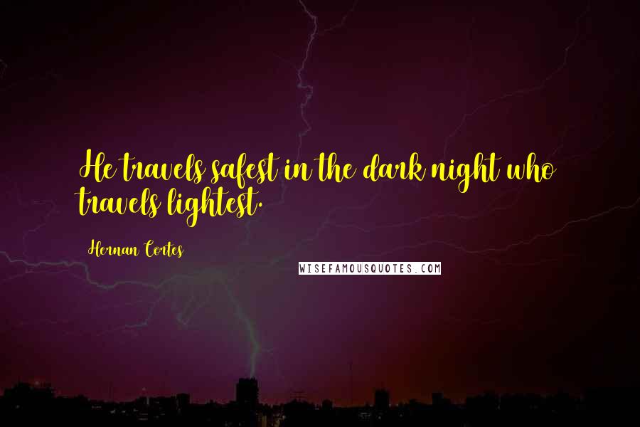 Hernan Cortes Quotes: He travels safest in the dark night who travels lightest.