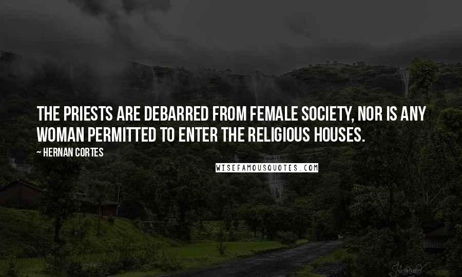 Hernan Cortes Quotes: The priests are debarred from female society, nor is any woman permitted to enter the religious houses.