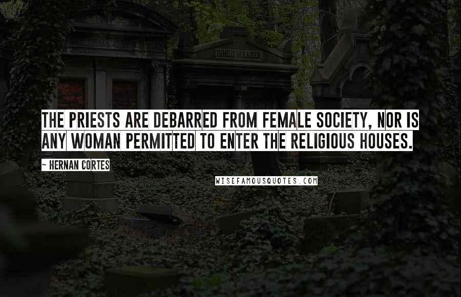 Hernan Cortes Quotes: The priests are debarred from female society, nor is any woman permitted to enter the religious houses.