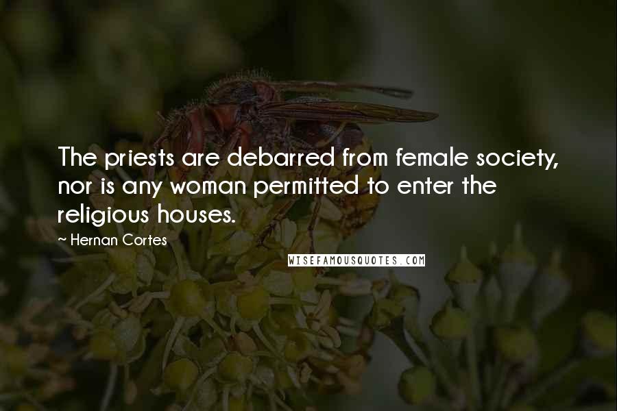 Hernan Cortes Quotes: The priests are debarred from female society, nor is any woman permitted to enter the religious houses.