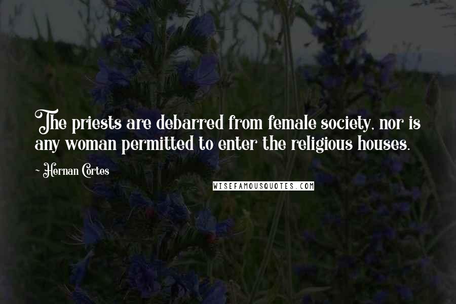 Hernan Cortes Quotes: The priests are debarred from female society, nor is any woman permitted to enter the religious houses.